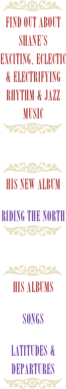 ￼
find out aboutSHANE’s
exciting, eclectic
& electrifying rhythm & jazz music￼
￼his new albumriding the north￼

￼his albumsSONGSLATITUDES & DEPARTURES￼